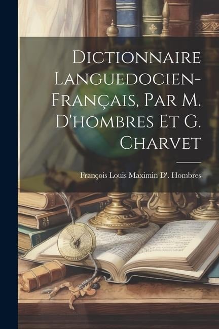 Dictionnaire Languedocien-Français, Par M. D'hombres Et G. Charvet - François Louis Maximin D' Hombres