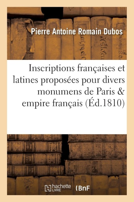 Inscriptions Françaises Et Latines Proposées Pour Divers Monumens de Paris Et de l'Empire Français - Dubos