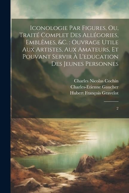 Iconologie par figures, ou, Traité complet des allégories, emblêmes, &c.: ouvrage utile aux artistes, aux amateurs, et pouvant servir à l'education de - Hubert François Gravelot, Charles Nicolas Cochin, Charles-Etienne Gaucher