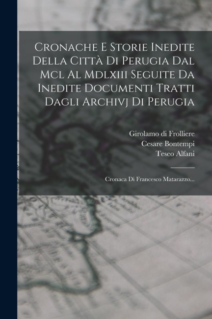 Cronache E Storie Inedite Della Città Di Perugia Dal Mcl Al Mdlxiii Seguite Da Inedite Documenti Tratti Dagli Archivj Di Perugia: Cronaca Di Francesco - Francesco Maturanzio, Teseo Alfani, Cesare Bontempi