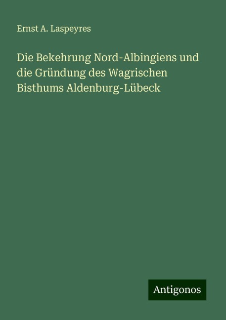 Die Bekehrung Nord-Albingiens und die Gründung des Wagrischen Bisthums Aldenburg-Lübeck - Ernst A. Laspeyres