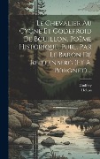 Cover-Bild zum Titel 'Le Chevalier Au Cygne Et Godefroid De Bouillon, Poëme Historique, Publ. Par Le Baron De Reiffenberg (et A. Borgnet)....' von ''
