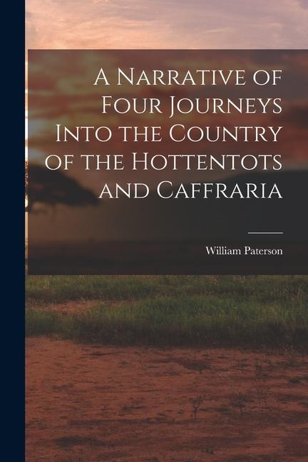 A Narrative of Four Journeys Into the Country of the Hottentots and Caffraria - William Paterson