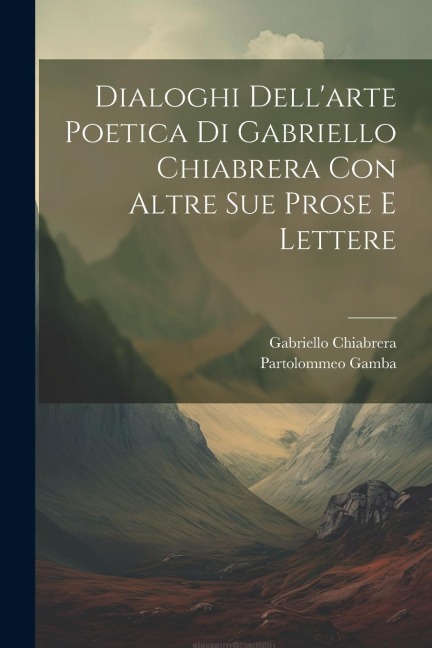 Dialoghi Dell'arte Poetica Di Gabriello Chiabrera Con Altre Sue Prose E Lettere - Gabriello Chiabrera, Partolommeo Gamba