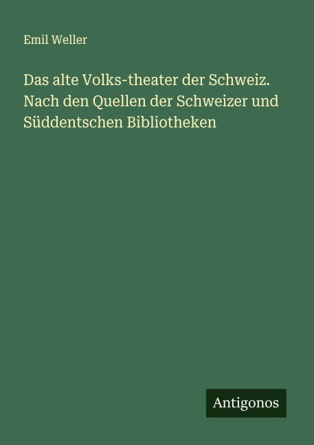 Das alte Volks-theater der Schweiz. Nach den Quellen der Schweizer und Süddentschen Bibliotheken - Emil Weller