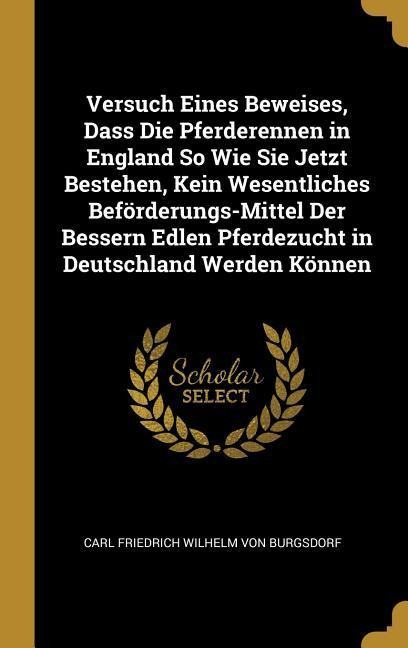 Versuch Eines Beweises, Dass Die Pferderennen in England So Wie Sie Jetzt Bestehen, Kein Wesentliches Beförderungs-Mittel Der Bessern Edlen Pferdezucht in Deutschland Werden Können - Carl Friedrich Wilhelm von Burgsdorf