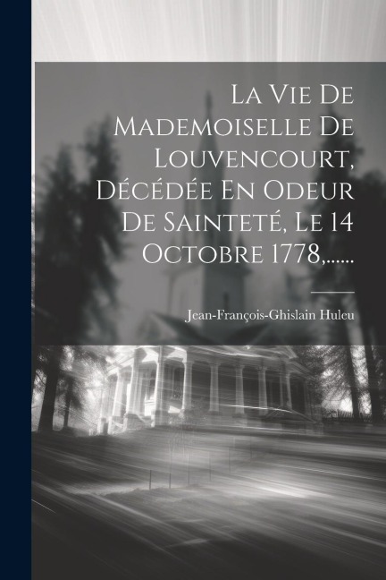La Vie De Mademoiselle De Louvencourt, Décédée En Odeur De Sainteté, Le 14 Octobre 1778, ...... - Jean-François-Ghislain Huleu
