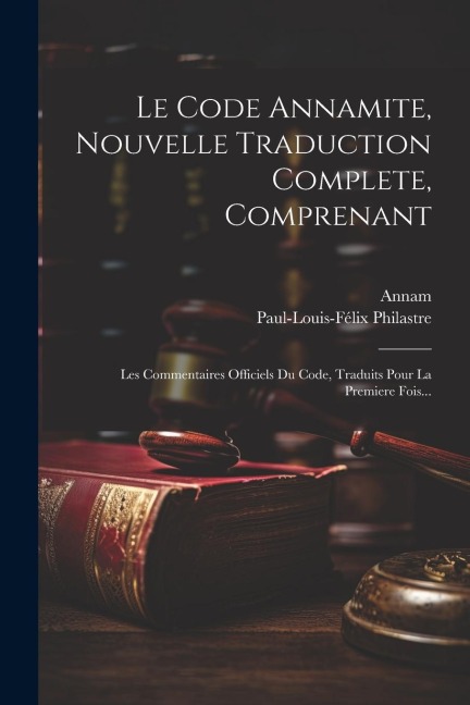 Le Code Annamite, Nouvelle Traduction Complete, Comprenant: Les Commentaires Officiels Du Code, Traduits Pour La Premiere Fois... - Paul-Louis-Félix Philastre