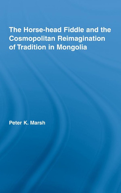 The Horse-head Fiddle and the Cosmopolitan Reimagination of Tradition in Mongolia - Peter K. Marsh