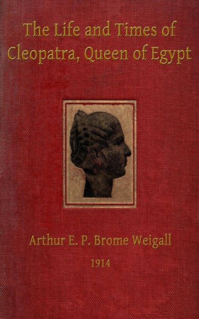 The Life and Times of Cleopatra, Queen of Egypt ann of the Roman Empire - Arthur E. P. Brome Brome Weigall