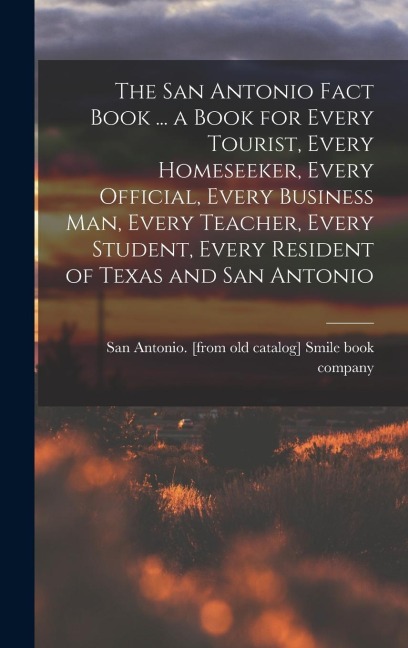 The San Antonio Fact Book ... a Book for Every Tourist, Every Homeseeker, Every Official, Every Business man, Every Teacher, Every Student, Every Resi - 