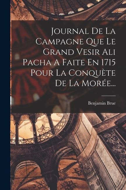 Journal De La Campagne Que Le Grand Vesir Ali Pacha A Faite En 1715 Pour La Conquète De La Morée... - Benjamin Brue