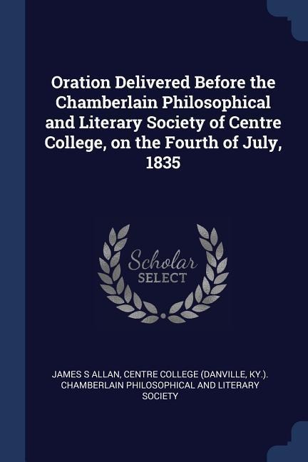 Oration Delivered Before the Chamberlain Philosophical and Literary Society of Centre College, on the Fourth of July, 1835 - James S. Allan