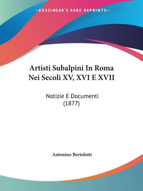 Artisti Subalpini In Roma Nei Secoli XV, XVI E XVII - Antonino Bertolotti