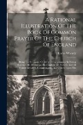 A Rational Illustration Of The Book Of Common Prayer Of The Church Of England: Being The Substance Of Every Thing Liturgical In Bishop Sparrow, Mr. L' - Charles Wheatly
