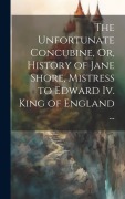 Cover-Bild zum Titel 'The Unfortunate Concubine, Or, History of Jane Shore, Mistress to Edward Iv. King of England ...' von 'Anonymous'