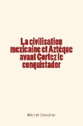 La civilisation mexicaine et Aztèque avant Cortez le conquistador - Michel Chevalier