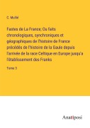 Cover-Bild zum Titel 'Fastes de La France; Ou faits chronologiques, synchroniques et géographiques de l'histoire de France précédés de l'histoire de la Gaule depuis l'arrivée de la race Celtique en Europe jusqu'a l'établissement des Franks' von 'C. Mullié'