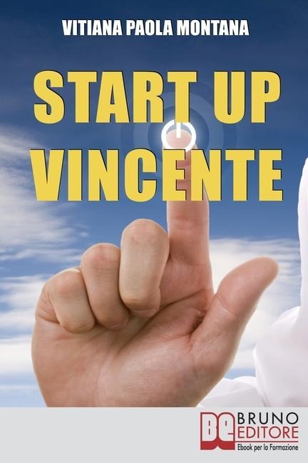 Start Up Vincente: Tutti i Metodi, le Strategie e le Novità di Start Up Innovative che Hanno Sfidato e Vinto la Crisi - Vitiana Paola Montana