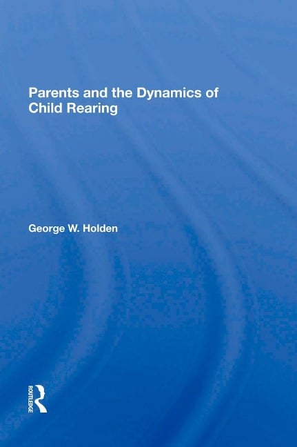 Parents And The Dynamics Of Child Rearing - George W Holden
