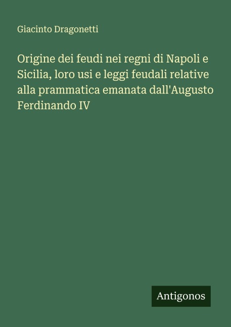 Origine dei feudi nei regni di Napoli e Sicilia, loro usi e leggi feudali relative alla prammatica emanata dall'Augusto Ferdinando IV - Giacinto Dragonetti