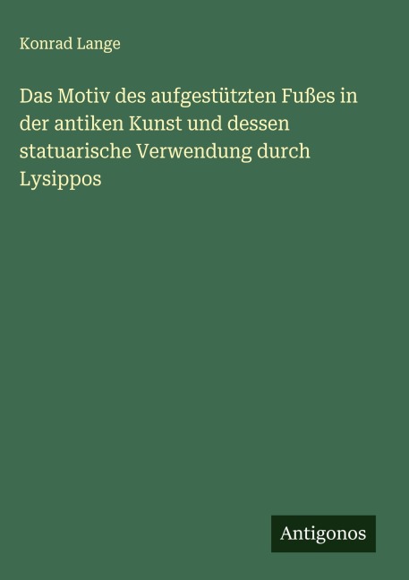 Das Motiv des aufgestützten Fußes in der antiken Kunst und dessen statuarische Verwendung durch Lysippos - Konrad Lange