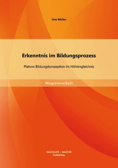 Erkenntnis im Bildungsprozess: Platons Bildungskonzeption im Höhlengleichnis - Una Müller