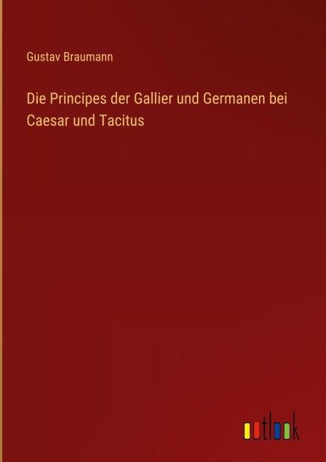 Die Principes der Gallier und Germanen bei Caesar und Tacitus - Gustav Braumann