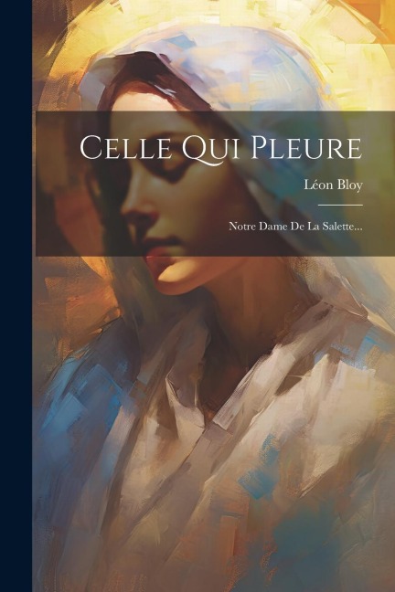 Celle Qui Pleure: Notre Dame De La Salette... - Léon Bloy