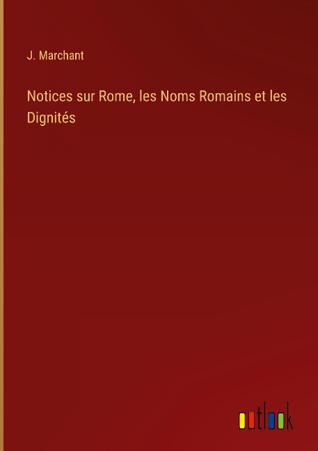 Notices sur Rome, les Noms Romains et les Dignités - J. Marchant