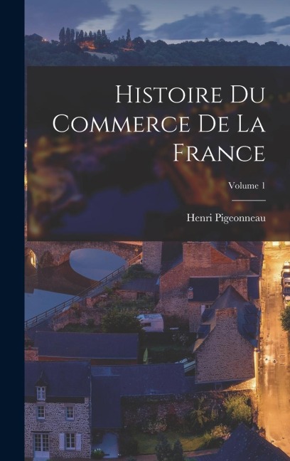 Histoire Du Commerce De La France; Volume 1 - Henri Pigeonneau