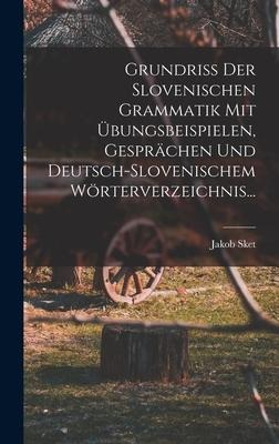 Grundriss Der Slovenischen Grammatik Mit Übungsbeispielen, Gesprächen Und Deutsch-slovenischem Wörterverzeichnis... - Jakob Sket