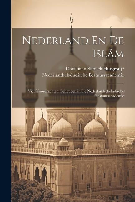 Nederland En De Islâm: Vier Voordrachten Gehouden in De Nederlandsch-Indische Bestuursacademie - Christiaan Snouck Hurgronje, Nederlandsch-Indische Bestuursacademie