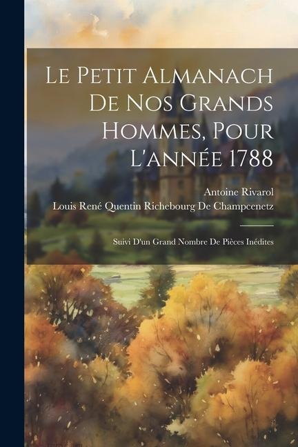Le Petit Almanach De Nos Grands Hommes, Pour L'année 1788: Suivi D'un Grand Nombre De Pièces Inédites - Antoine Rivarol, Louis René Quentin Rich de Champcenetz