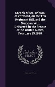 Speech of Mr. Upham, of Vermont, on the Ten Regiment Bill, and the Mexican War, Delivered in the Senate of the United States, February 15, 1848 - William Upham