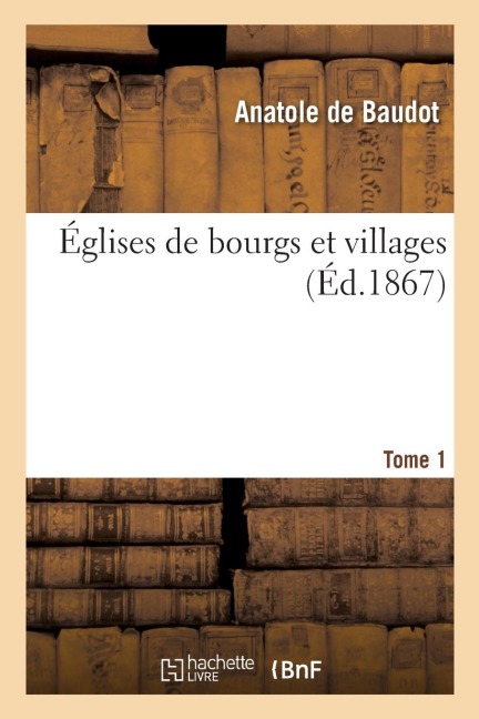 Églises de Bourgs Et Villages. Tome 1 - Anatole de Baudot