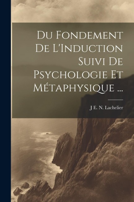 Du Fondement De L'Induction Suivi De Psychologie Et Métaphysique ... - J E N Lachelier