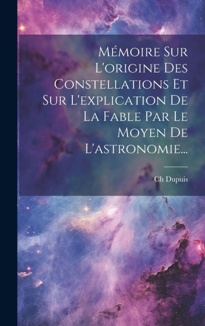 Mémoire Sur L'origine Des Constellations Et Sur L'explication De La Fable Par Le Moyen De L'astronomie... - Ch Dupuis