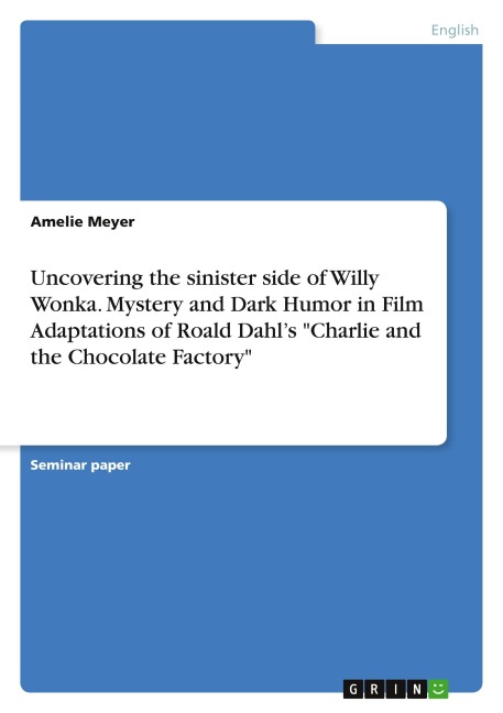 Uncovering the sinister side of Willy Wonka. Mystery and Dark Humor in Film Adaptations of Roald Dahl's "Charlie and the Chocolate Factory" - Amelie Meyer