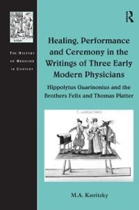 Healing, Performance and Ceremony in the Writings of Three Early Modern Physicians: Hippolytus Guarinonius and the Brothers Felix and Thomas Platter - M. A. Katritzky