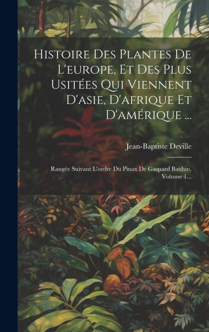 Histoire Des Plantes De L'europe, Et Des Plus Usitées Qui Viennent D'asie, D'afrique Et D'amérique ...: Rangée Suivant L'ordre Du Pinax De Gaspard Bau - Jean-Baptiste Deville