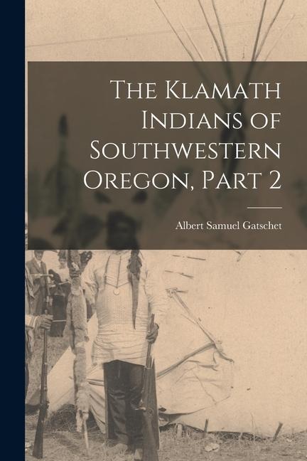 The Klamath Indians of Southwestern Oregon, Part 2 - Albert Samuel Gatschet