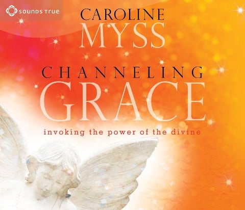 Channeling Grace: Invoking the Power of the Divine - Caroline Myss