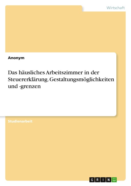 Das häusliches Arbeitszimmer in der Steuererklärung. Gestaltungsmöglichkeiten und -grenzen - Anonymous