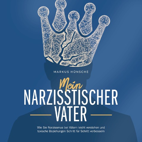 Mein narzisstischer Vater: Wie Sie Narzissmus bei Vätern leicht verstehen und toxische Beziehungen Schritt für Schritt verbessern - Markus Hünsche
