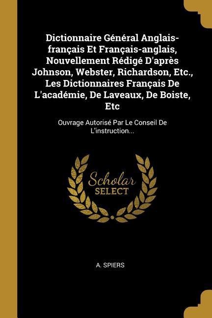 Dictionnaire Général Anglais-français Et Français-anglais, Nouvellement Rédigé D'après Johnson, Webster, Richardson, Etc., Les Dictionnaires Français De L'académie, De Laveaux, De Boiste, Etc - A. Spiers
