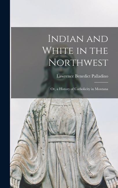 Indian and White in the Northwest: Or, a History of Catholicity in Montana - Lawrence Benedict Palladino