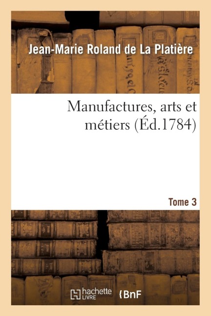 Manufactures, Arts Et Métiers. Tome 3, Partie 2 - Jean-Marie Roland De La Platière