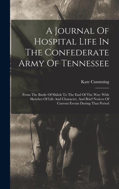 A Journal Of Hospital Life In The Confederate Army Of Tennessee: From The Battle Of Shiloh To The End Of The War: With Sketches Of Life And Character, - Kate Cumming