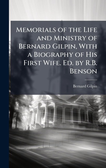 Memorials of the Life and Ministry of Bernard Gilpin, With a Biography of His First Wife. Ed. by R.B. Benson - Bernard Gilpin
